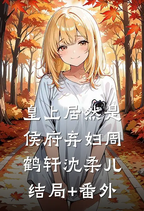 皇上居然是侯府弃妇周鹤轩沈柔儿结局+番外