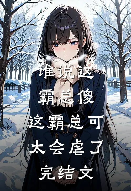 谁说这霸总傻，这霸总可太会虐了完结文