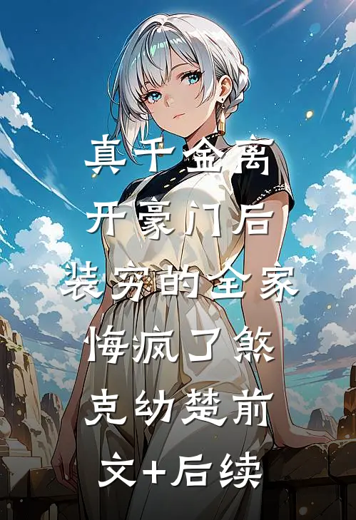 真千金离开豪门后，装穷的全家悔疯了煞克幼楚前文+后续