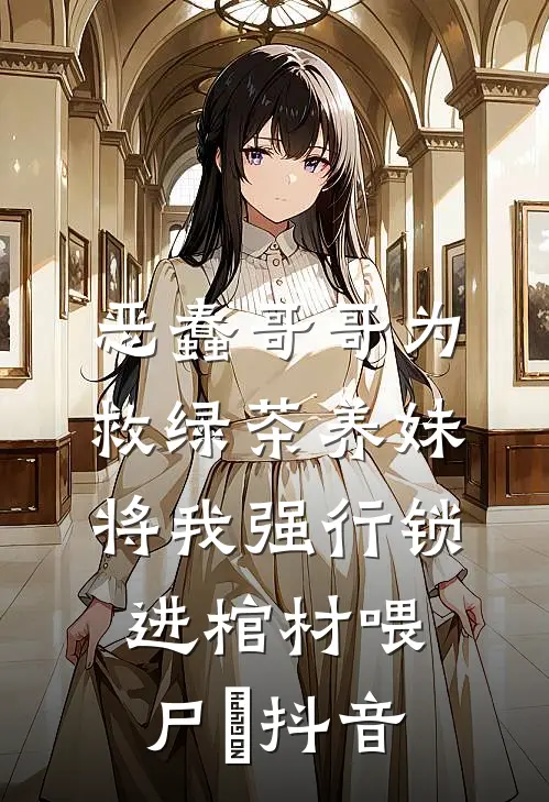 恶蠢哥哥为救绿茶养妹，将我强行锁进棺材喂尸蟞抖音