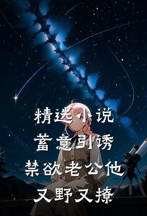 精选小说蓄意引诱，禁欲老公他又野又撩