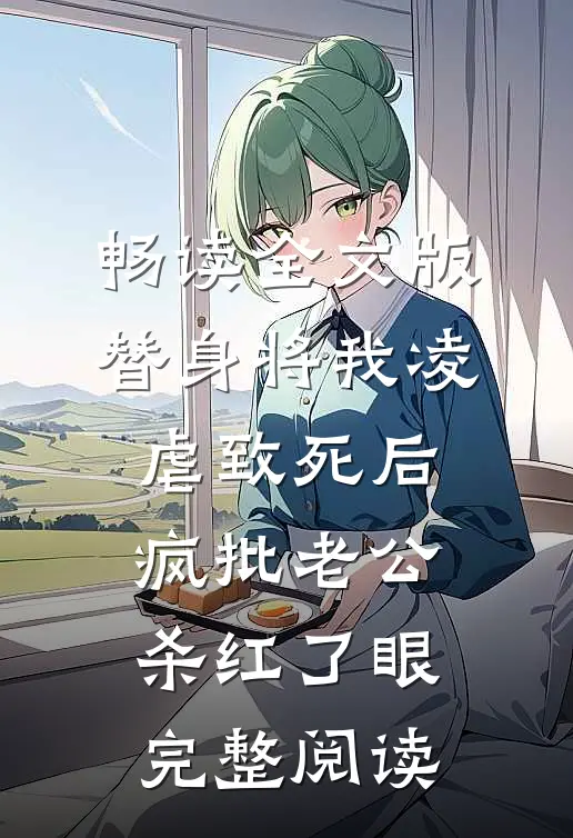 畅读全文版替身将我凌虐致死后，疯批老公杀红了眼完整阅读