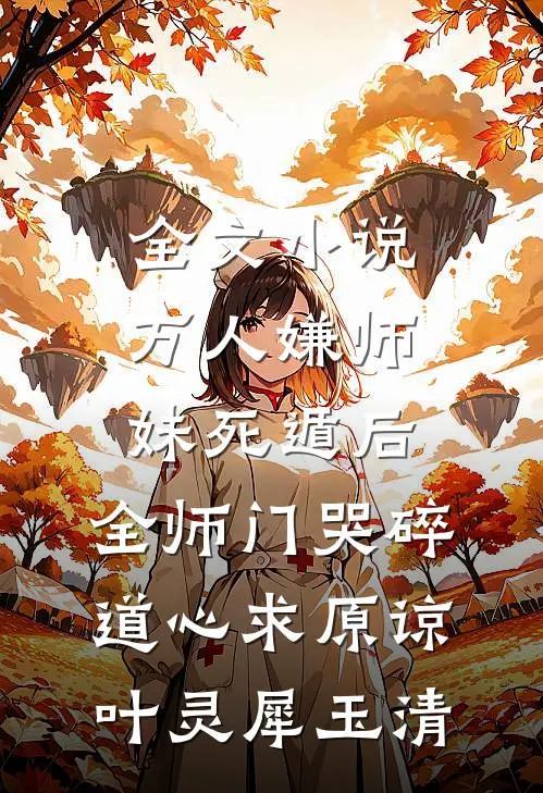全文小说万人嫌师妹死遁后，全师门哭碎道心求原谅叶灵犀玉清