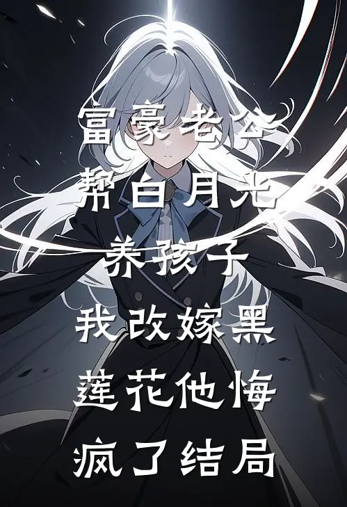 富豪老公帮白月光养孩子，我改嫁黑莲花他悔疯了结局