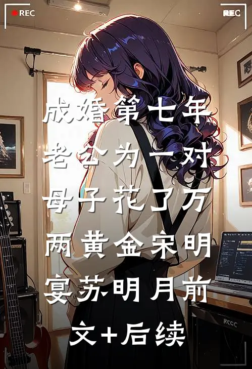 成婚第七年，老公为一对母子花了万两黄金宋明宴苏明月前文+后续
