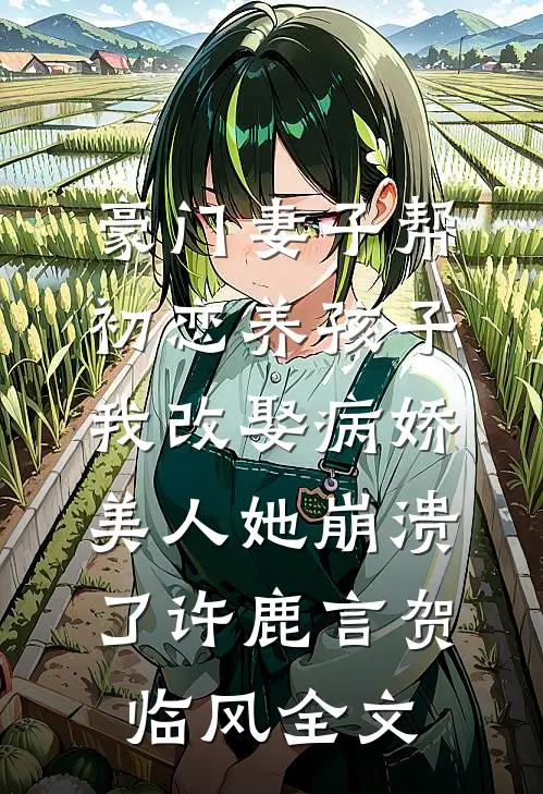 豪门妻子帮初恋养孩子，我改娶病娇美人她崩溃了许鹿言贺临风全文