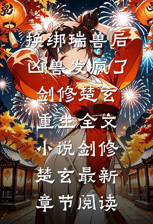 换绑瑞兽后，凶兽发疯了剑修楚玄重生全文小说剑修楚玄最新章节阅读