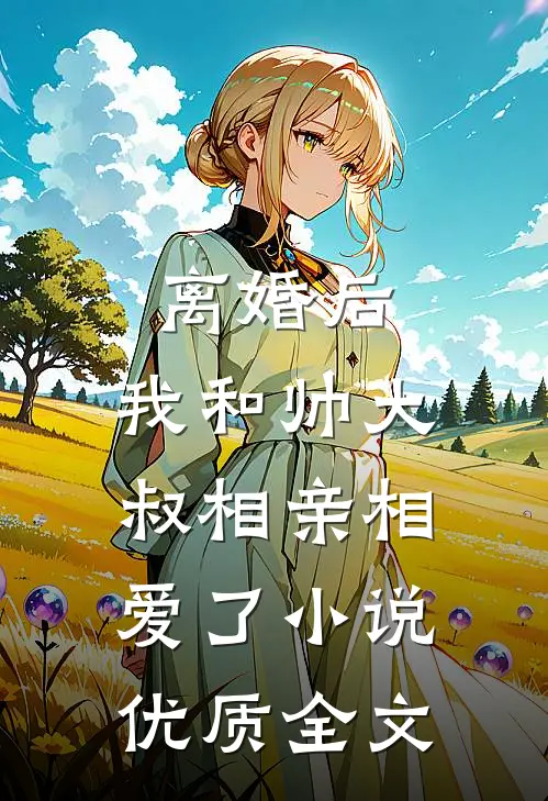 离婚后,我和帅大叔相亲相爱了小说优质全文