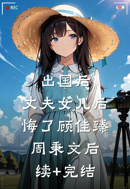 出国后，丈夫女儿后悔了顾佳臻周秉文后续+完结