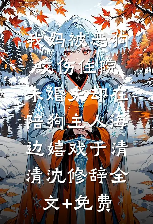 我妈被恶狗咬伤住院，未婚夫却在陪狗主人海边嬉戏于清清沈修辞全文+免费