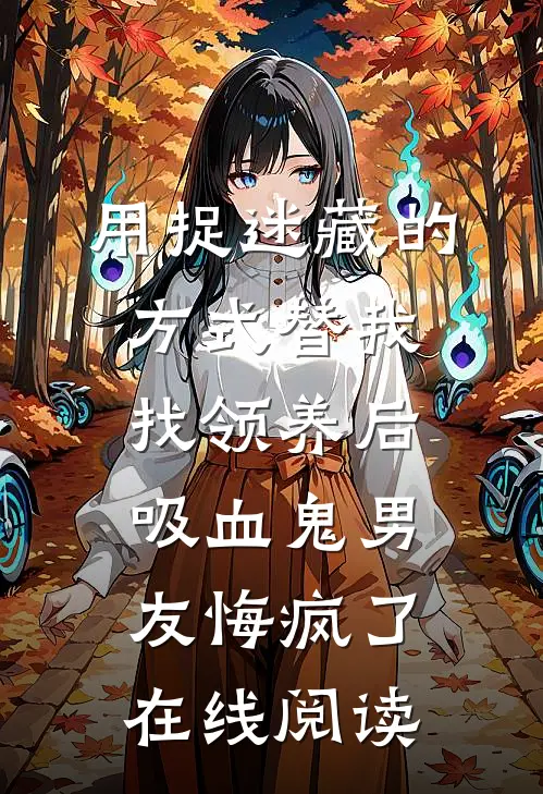 用捉迷藏的方式替我找领养后，吸血鬼男友悔疯了在线阅读