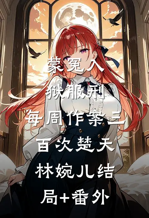 蒙冤入狱服刑，每周作案三百次楚天林婉儿结局+番外