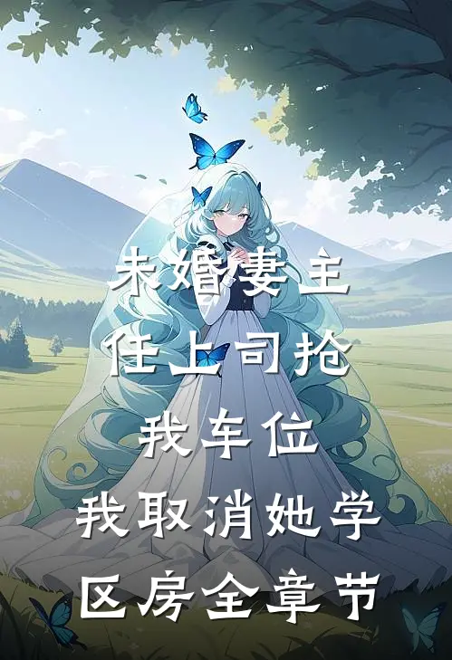 未婚妻主任上司抢我车位，我取消她学区房全章节