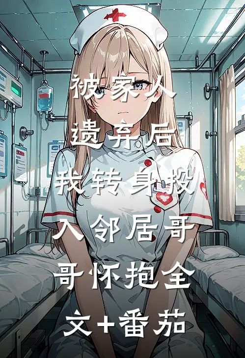 被家人遗弃后，我转身投入邻居哥哥怀抱全文+番茄