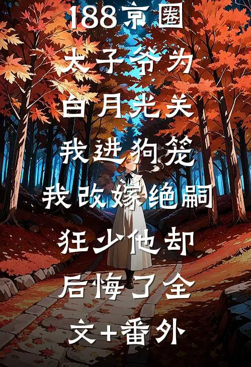 188京圈太子爷为白月光关我进狗笼，我改嫁绝嗣狂少他却后悔了全文+番外