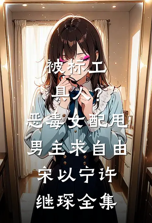 被标工具人？恶毒女配甩男主求自由宋以宁许继琛全集