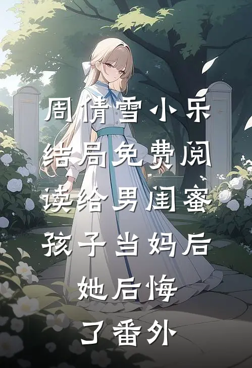 周倩雪小乐结局免费阅读给男闺蜜孩子当妈后，她后悔了番外