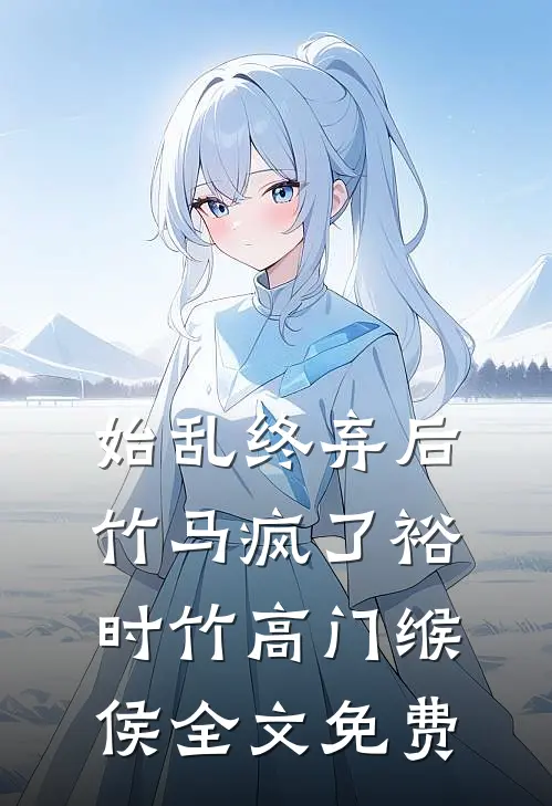 始乱终弃后竹马疯了裕时竹高门缑侯全文免费