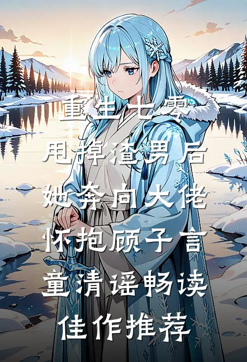 重生七零:甩掉渣男后,她奔向大佬怀抱顾子言童清谣畅读佳作推荐