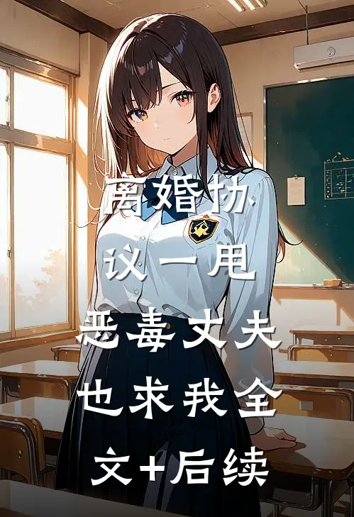 离婚协议一甩，恶毒丈夫也求我全文+后续