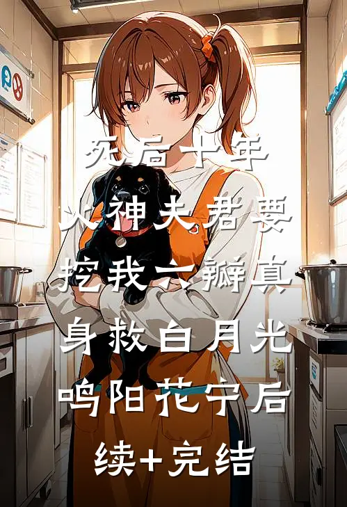 死后十年，火神夫君要挖我六瓣真身救白月光鸣阳花宁后续+完结