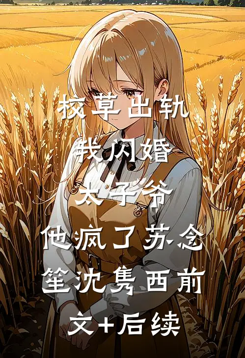 校草出轨，我闪婚太子爷，他疯了苏念笙沈隽西前文+后续