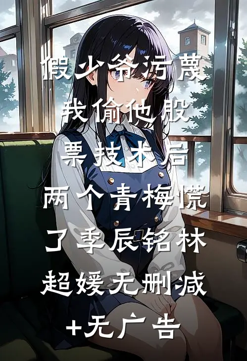 假少爷污蔑我偷他股票技术后，两个青梅慌了季辰铭林超媛无删减+无广告