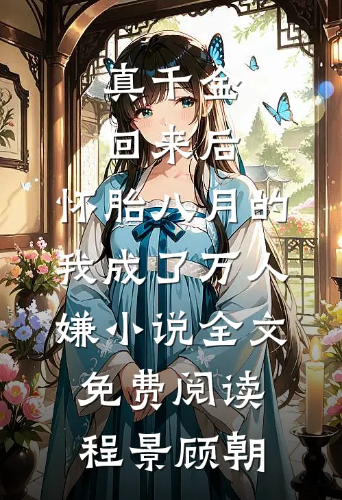 真千金回来后，怀胎八月的我成了万人嫌小说全文免费阅读程景顾朝
