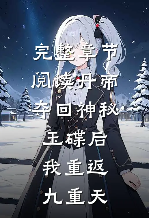 完整章节阅读丹帝：夺回神秘玉碟后，我重返九重天