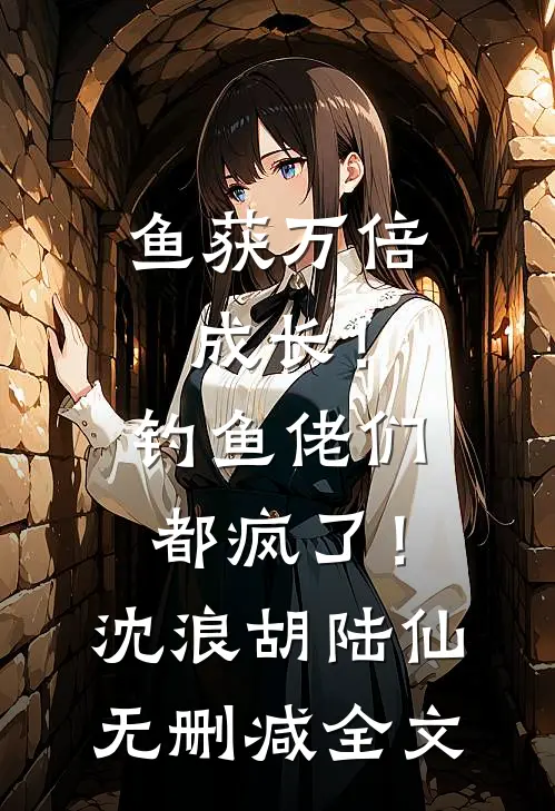 鱼获万倍成长！钓鱼佬们都疯了！沈浪胡陆仙无删减全文