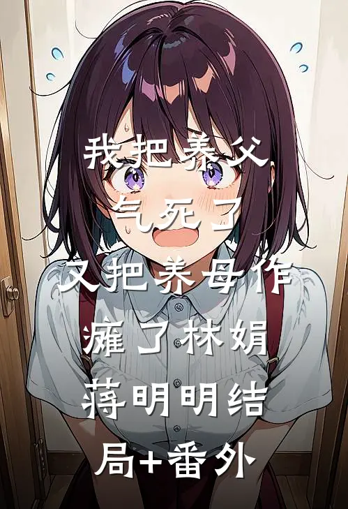 我把养父气死了，又把养母作瘫了林娟蒋明明结局+番外