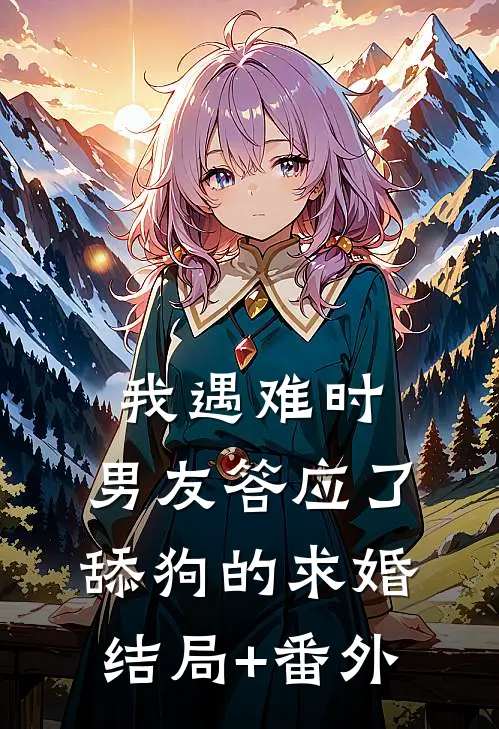 我遇难时，男友答应了舔狗的求婚结局+番外