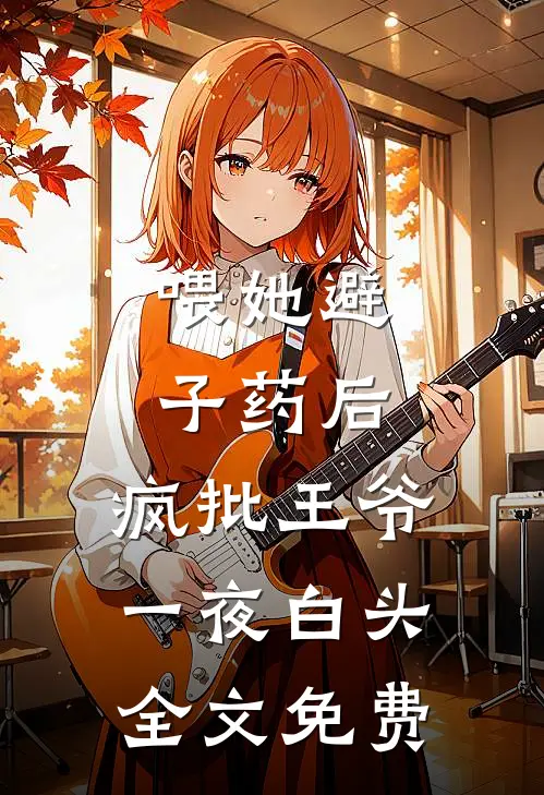 喂她避子药后，疯批王爷一夜白头全文免费