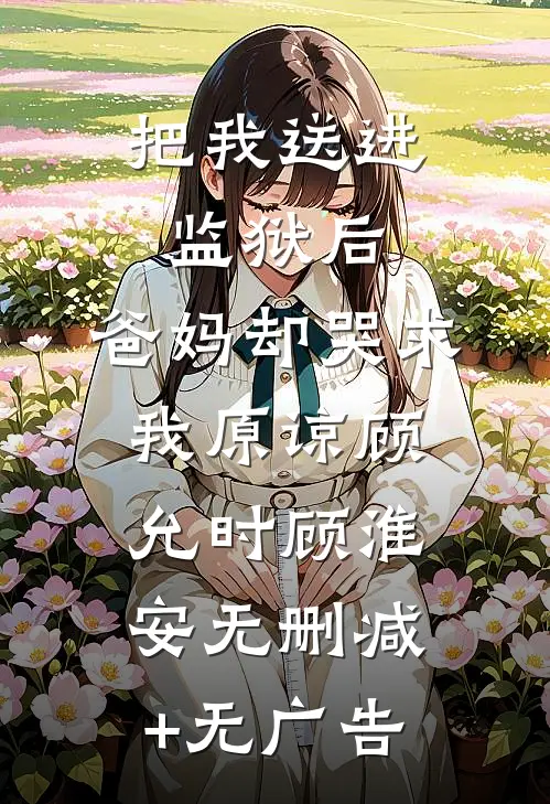 把我送进监狱后，爸妈却哭求我原谅顾允时顾淮安无删减+无广告