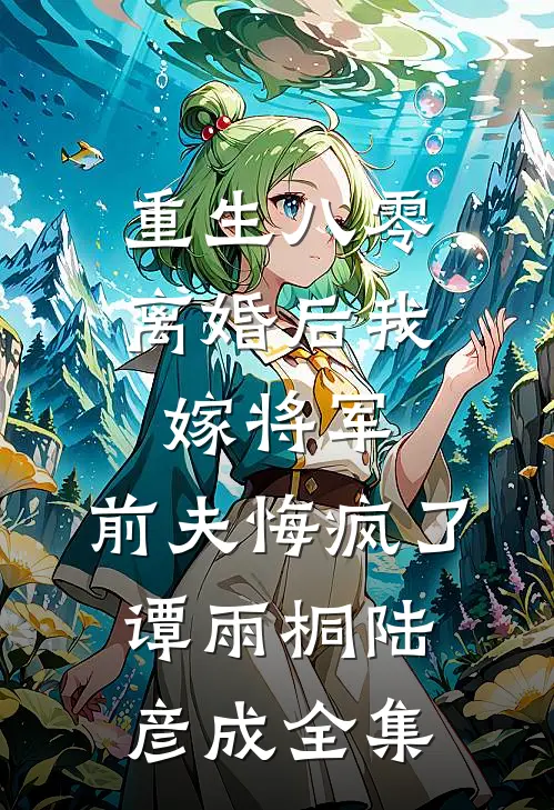 重生八零：离婚后我嫁将军，前夫悔疯了谭雨桐陆彦成 全集