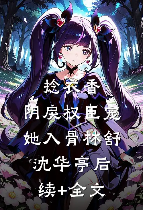 捻衣香：阴戾权臣宠她入骨林舒沈华亭后续+全文