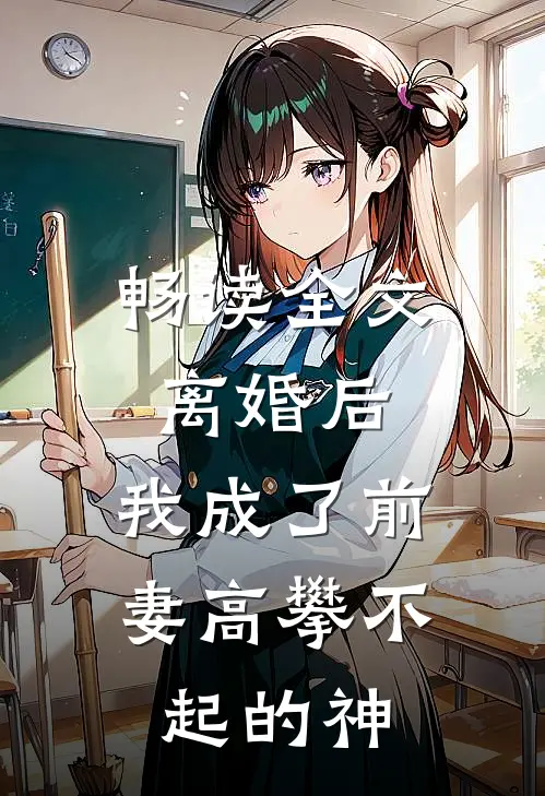 畅读全文离婚后，我成了前妻高攀不起的神