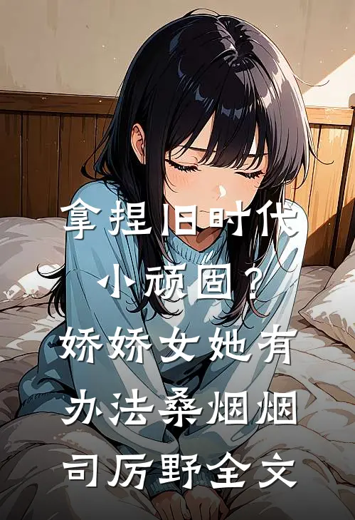 拿捏旧时代小顽固？娇娇女她有办法桑烟烟司厉野全文