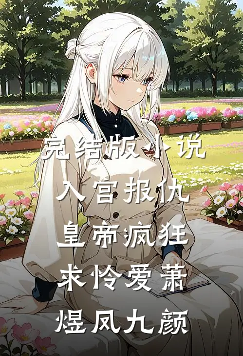 完结版小说入宫报仇，皇帝疯狂求怜爱萧煜凤九颜