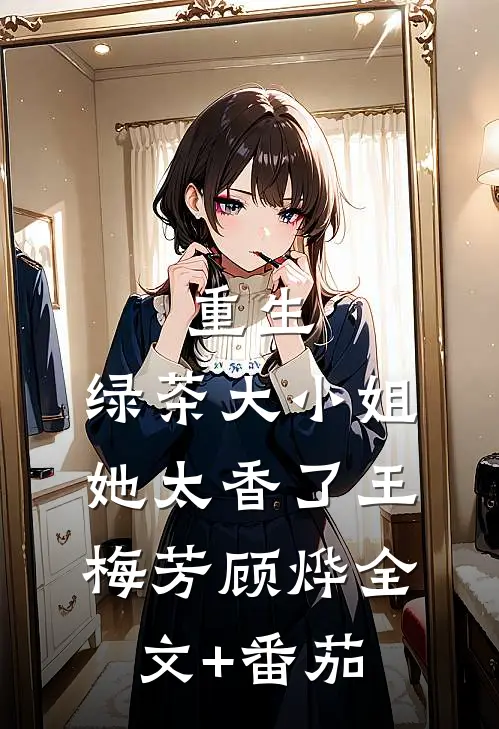 重生：绿茶大小姐她太香了王梅芳顾烨全文+番茄