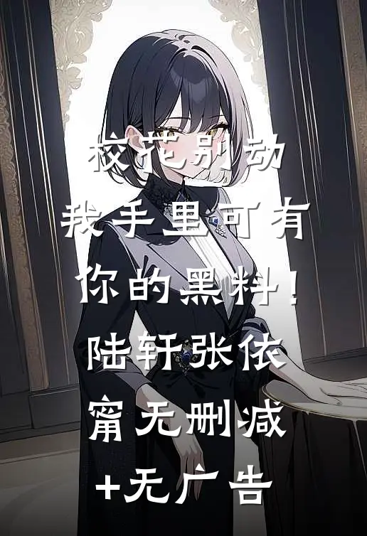 校花别动，我手里可有你的黑料！陆轩张依甯无删减+无广告
