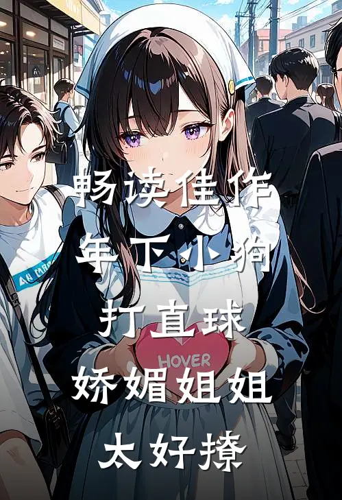 畅读佳作年下小狗打直球，娇媚姐姐太好撩