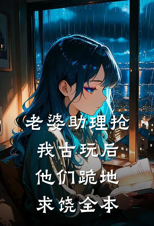 老婆助理抢我古玩后，他们跪地求饶全本