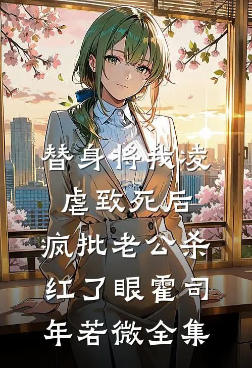 替身将我凌虐致死后，疯批老公杀红了眼霍司年若微 全集
