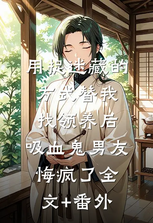 用捉迷藏的方式替我找领养后，吸血鬼男友悔疯了全文+番外