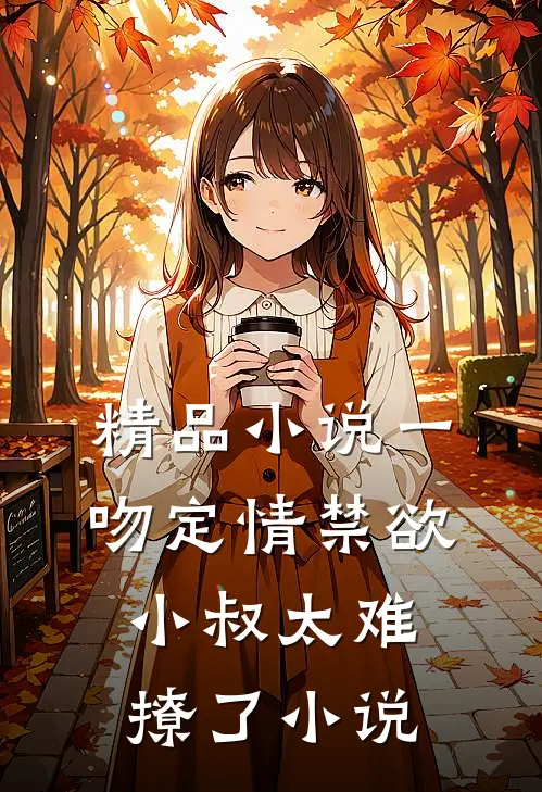 精品小说一吻定情禁欲小叔太难撩了小说