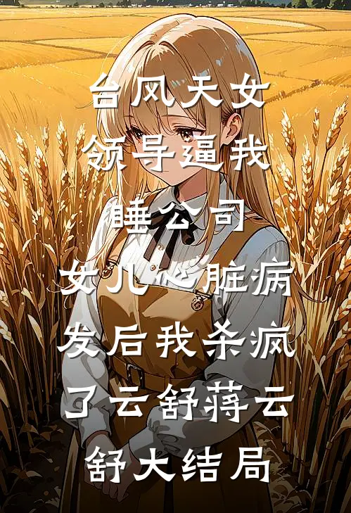 台风天女领导逼我睡公司，女儿心脏病发后我杀疯了云舒蒋云舒大结局