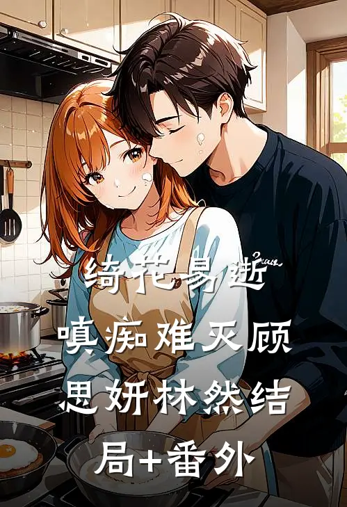 绮花易逝，嗔痴难灭顾思妍林然结局+番外
