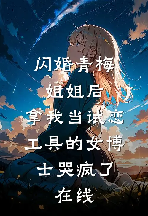 闪婚青梅姐姐后，拿我当试恋工具的女博士哭疯了。在线