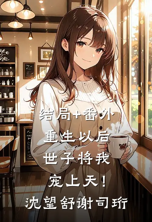 结局+番外重生以后，世子将我宠上天！沈望舒谢司珩